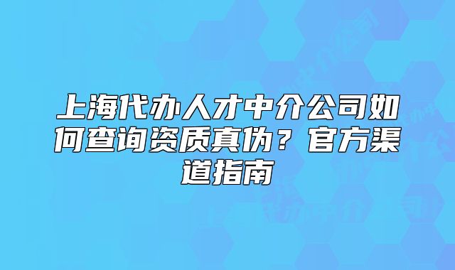 上海代辦人才中介公司如何查詢資質(zhì)真?zhèn)?？官方渠道指? class=