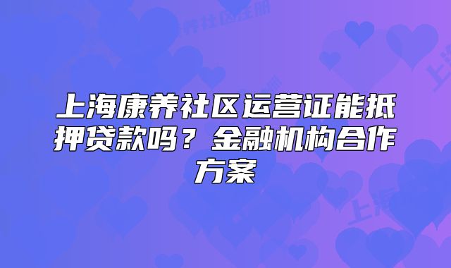 上?？叼B(yǎng)社區(qū)運(yùn)營證能抵押貸款嗎？金融機(jī)構(gòu)合作方案