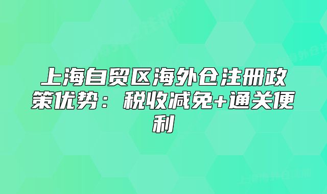 上海自貿(mào)區(qū)海外倉注冊政策優(yōu)勢：稅收減免+通關(guān)便利