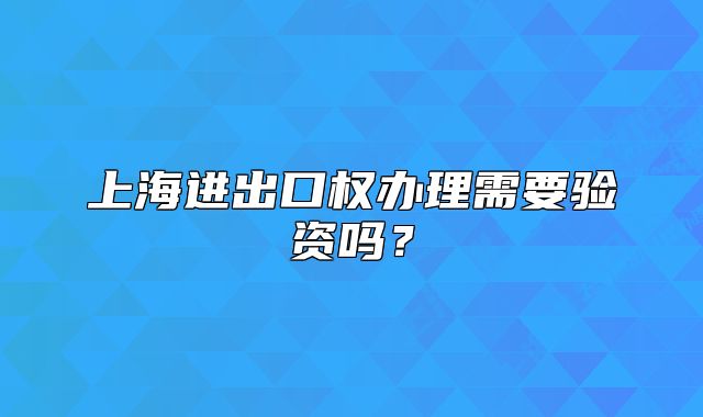 上海進出口權(quán)辦理需要驗資嗎？