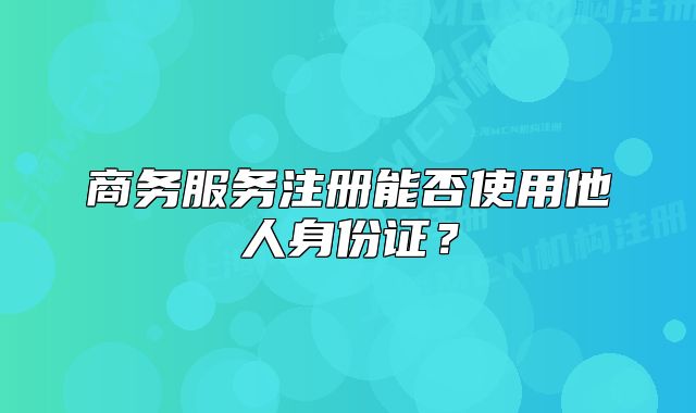 商務(wù)服務(wù)注冊能否使用他人身份證？