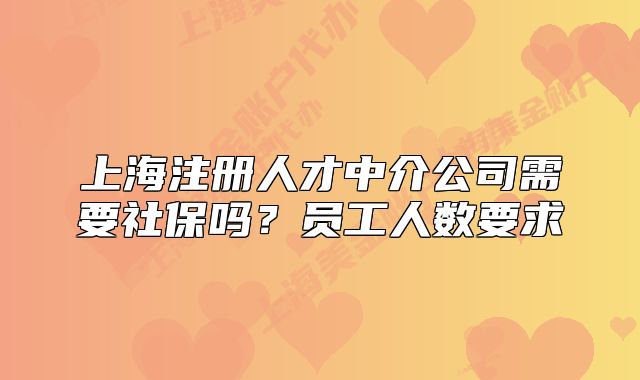 上海注冊人才中介公司需要社保嗎？員工人數(shù)要求