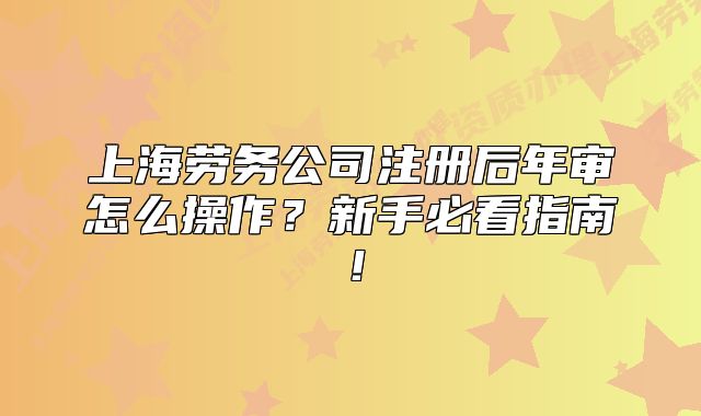 上海勞務(wù)公司注冊后年審怎么操作？新手必看指南！