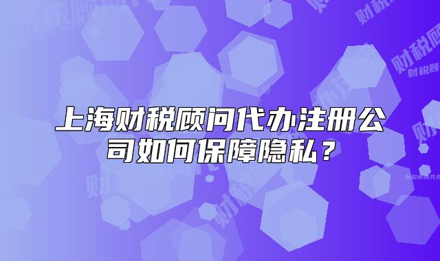 上海財(cái)稅顧問代辦注冊(cè)公司如何保障隱私？