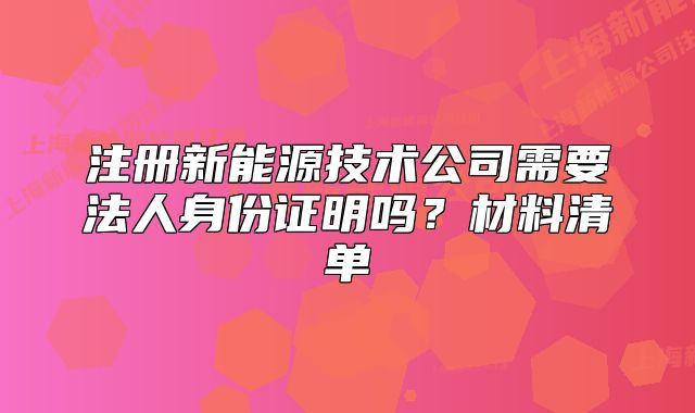 注冊新能源技術(shù)公司需要法人身份證明嗎？材料清單