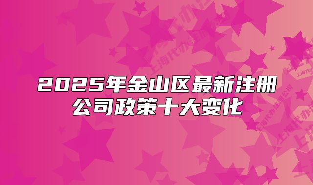 2025年金山區(qū)最新注冊公司政策十大變化