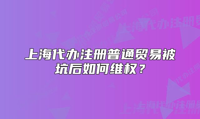 上海代辦注冊普通貿(mào)易被坑后如何維權(quán)？