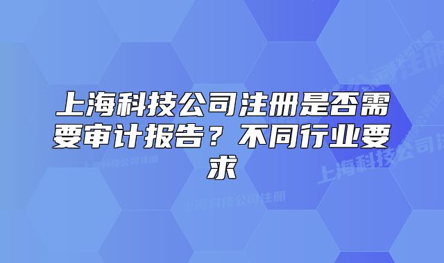 上?？萍脊咀?cè)是否需要審計(jì)報(bào)告？不同行業(yè)要求