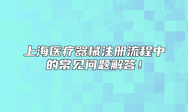 上海醫(yī)療器械注冊流程中的常見問題解答！