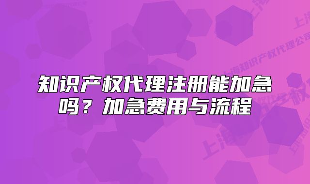 知識產(chǎn)權(quán)代理注冊能加急嗎？加急費用與流程