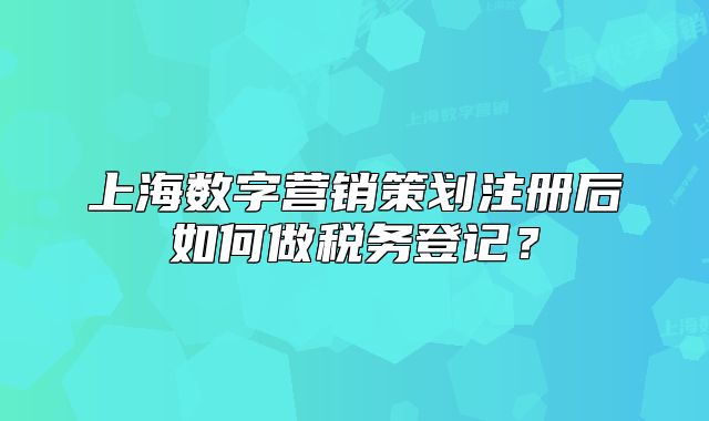 上海數(shù)字營銷策劃注冊后如何做稅務登記？