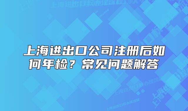 上海進(jìn)出口公司注冊(cè)后如何年檢？常見(jiàn)問(wèn)題解答