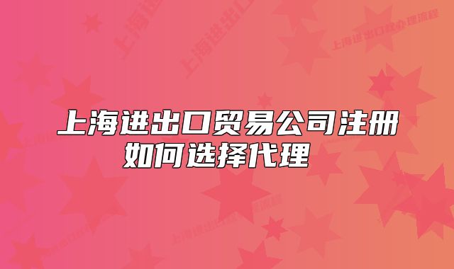 上海進(jìn)出口貿(mào)易公司注冊如何選擇代理 