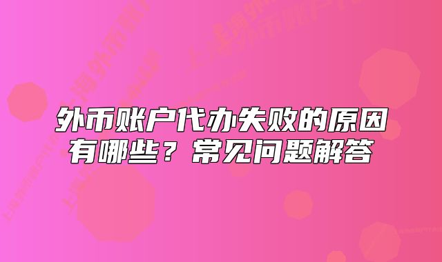 外幣賬戶代辦失敗的原因有哪些？常見(jiàn)問(wèn)題解答