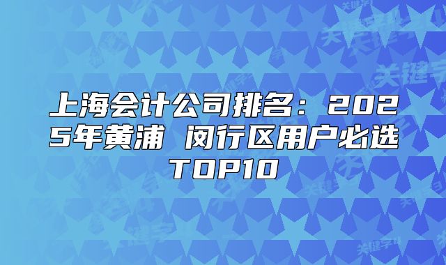 上海會計公司排名：2025年黃浦 閔行區(qū)用戶必選TOP10