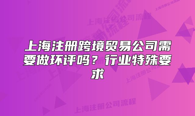 上海注冊跨境貿(mào)易公司需要做環(huán)評嗎？行業(yè)特殊要求