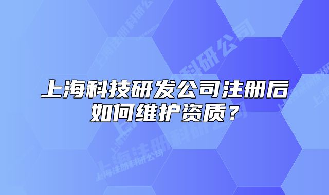 上海科技研發(fā)公司注冊后如何維護資質(zhì)？
