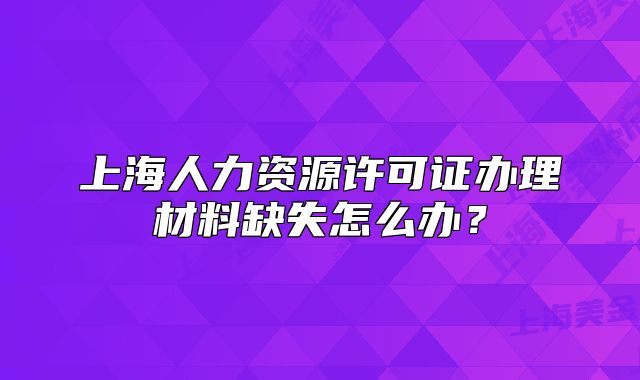 上海人力資源許可證辦理材料缺失怎么辦？