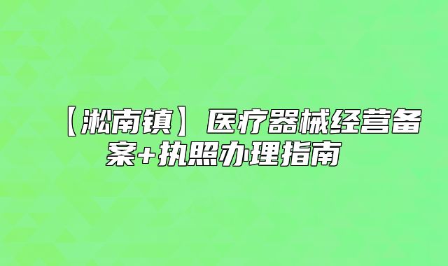 【淞南鎮(zhèn)】醫(yī)療器械經(jīng)營備案+執(zhí)照辦理指南
