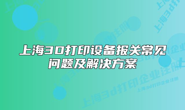 上海3D打印設(shè)備報關(guān)常見問題及解決方案