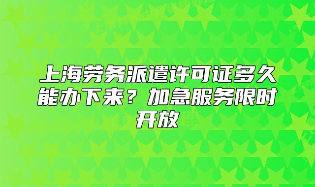 上海勞務(wù)派遣許可證多久能辦下來？加急服務(wù)限時開放