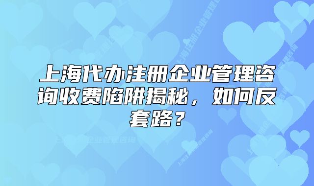 上海代辦注冊(cè)企業(yè)管理咨詢收費(fèi)陷阱揭秘，如何反套路？