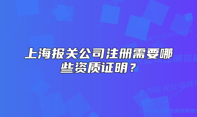 上海報(bào)關(guān)公司注冊需要哪些資質(zhì)證明？