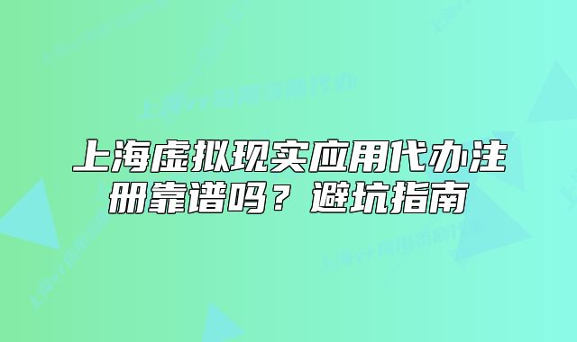 上海虛擬現(xiàn)實(shí)應(yīng)用代辦注冊(cè)靠譜嗎？避坑指南