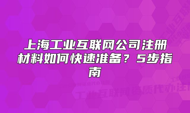 上海工業(yè)互聯(lián)網(wǎng)公司注冊材料如何快速準(zhǔn)備？5步指南