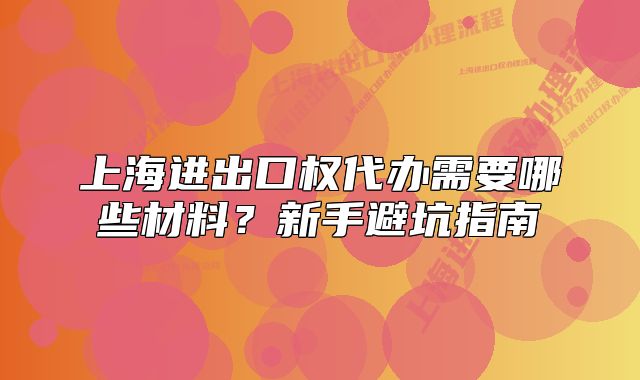 上海進(jìn)出口權(quán)代辦需要哪些材料？新手避坑指南