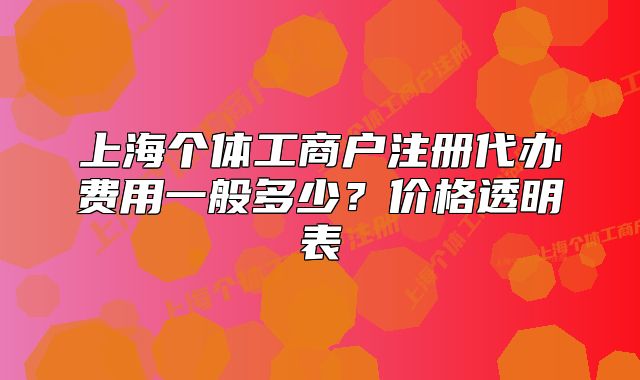 上海個(gè)體工商戶注冊(cè)代辦費(fèi)用一般多少？?jī)r(jià)格透明表