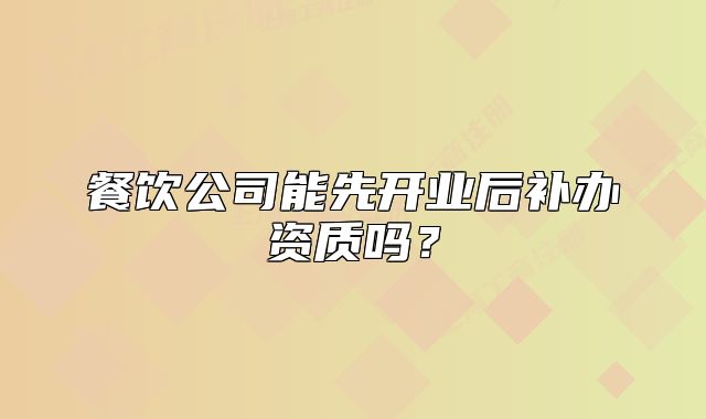 餐飲公司能先開業(yè)后補(bǔ)辦資質(zhì)嗎？