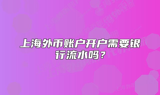 上海外幣賬戶開戶需要銀行流水嗎？