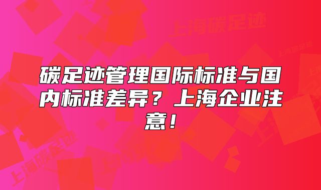 碳足跡管理國際標(biāo)準(zhǔn)與國內(nèi)標(biāo)準(zhǔn)差異？上海企業(yè)注意！