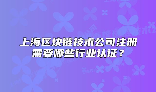 上海區(qū)塊鏈技術(shù)公司注冊需要哪些行業(yè)認(rèn)證？