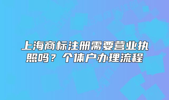 上海商標注冊需要營業(yè)執(zhí)照嗎？個體戶辦理流程