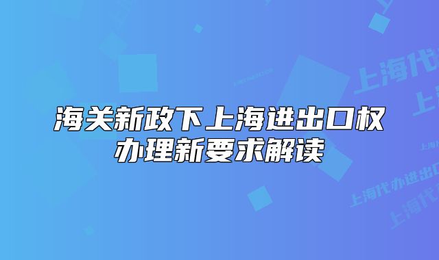 海關(guān)新政下上海進(jìn)出口權(quán)辦理新要求解讀