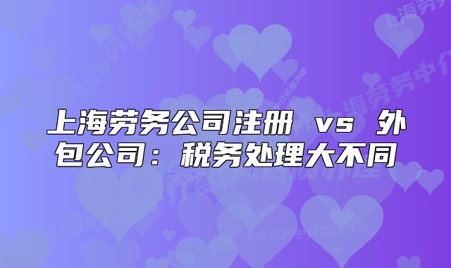 上海勞務公司注冊 vs 外包公司：稅務處理大不同