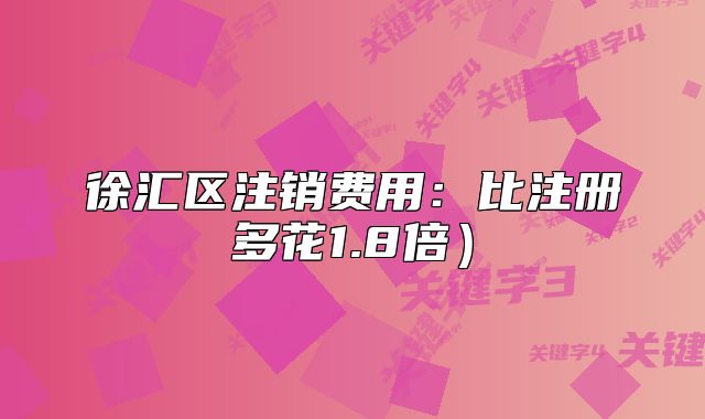 徐匯區(qū)注銷費用：比注冊多花1.8倍）