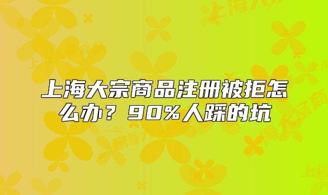 上海大宗商品注冊被拒怎么辦？90%人踩的坑