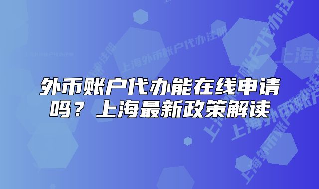 外幣賬戶代辦能在線申請嗎？上海最新政策解讀