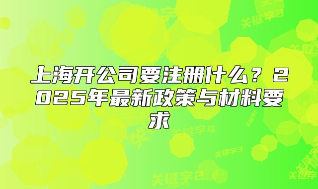 上海開公司要注冊什么？2025年最新政策與材料要求