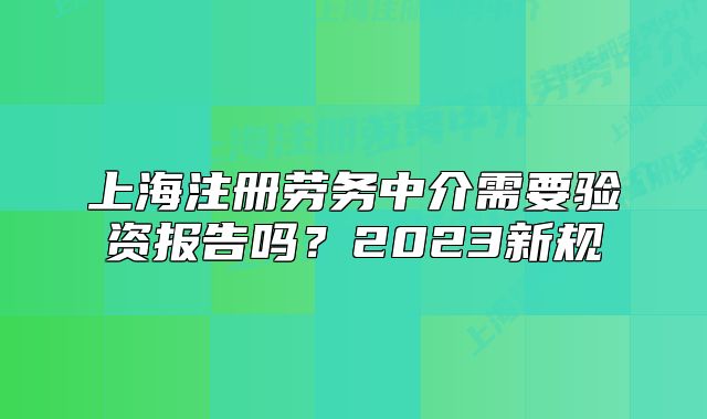 上海注冊勞務(wù)中介需要驗(yàn)資報(bào)告嗎？2023新規(guī)