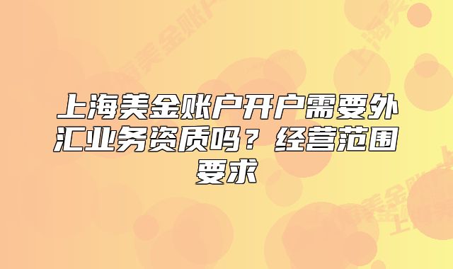 上海美金賬戶開(kāi)戶需要外匯業(yè)務(wù)資質(zhì)嗎？經(jīng)營(yíng)范圍要求