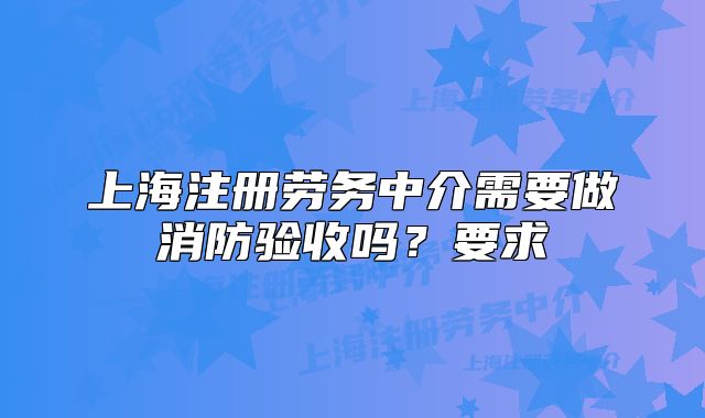 上海注冊勞務(wù)中介需要做消防驗收嗎？要求