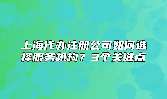 上海代辦注冊公司如何選擇服務機構(gòu)？3個關(guān)鍵點
