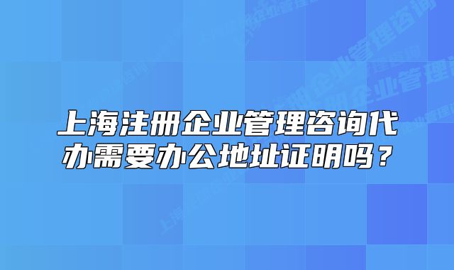上海注冊企業(yè)管理咨詢代辦需要辦公地址證明嗎？