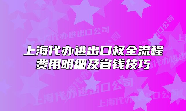 上海代辦進(jìn)出口權(quán)全流程費(fèi)用明細(xì)及省錢技巧