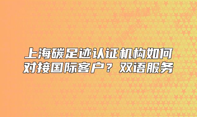 上海碳足跡認(rèn)證機(jī)構(gòu)如何對接國際客戶？雙語服務(wù)
