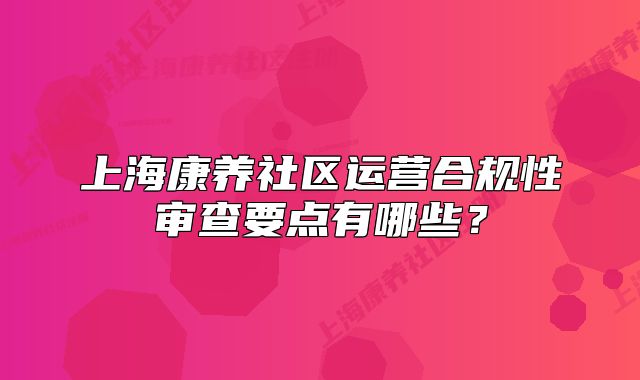 上海康養(yǎng)社區(qū)運(yùn)營合規(guī)性審查要點(diǎn)有哪些？
